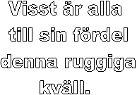 Visst �r alla 
till sin f�rdel
denna ruggiga
kv�ll. 